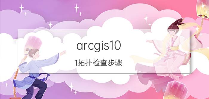 arcgis10.1拓扑检查步骤 arcgis怎么检查缝隙和相交？